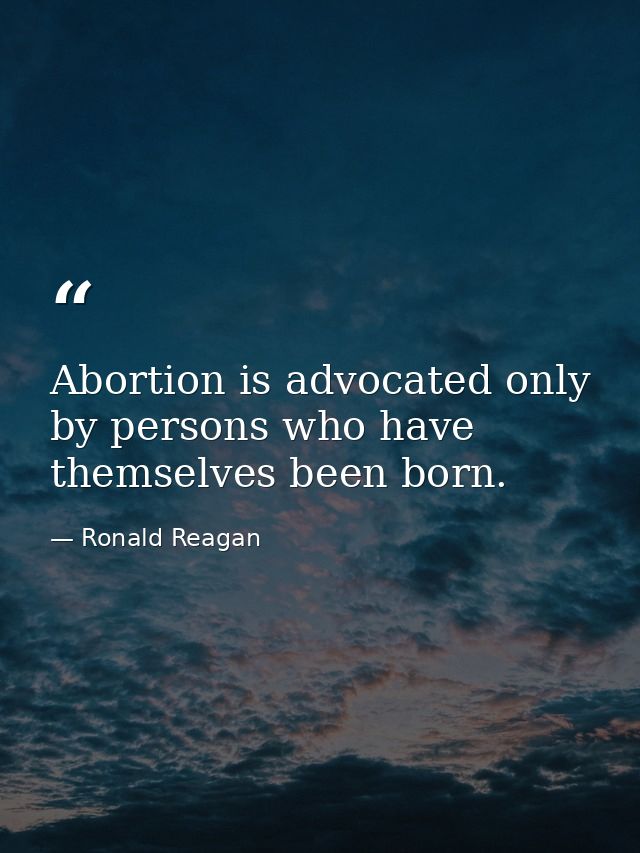 Abortion is advocated only by persons who have themselves been born. — Ronald Reagan