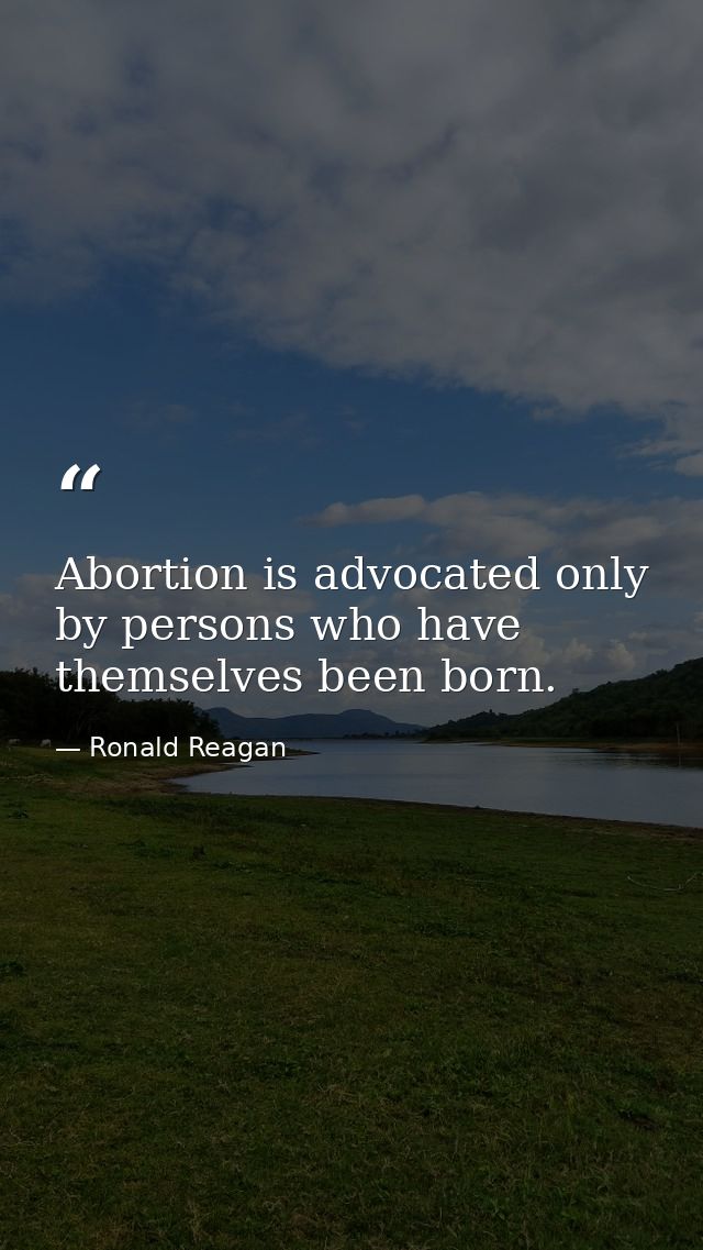 Abortion is advocated only by persons who have themselves been born. — Ronald Reagan