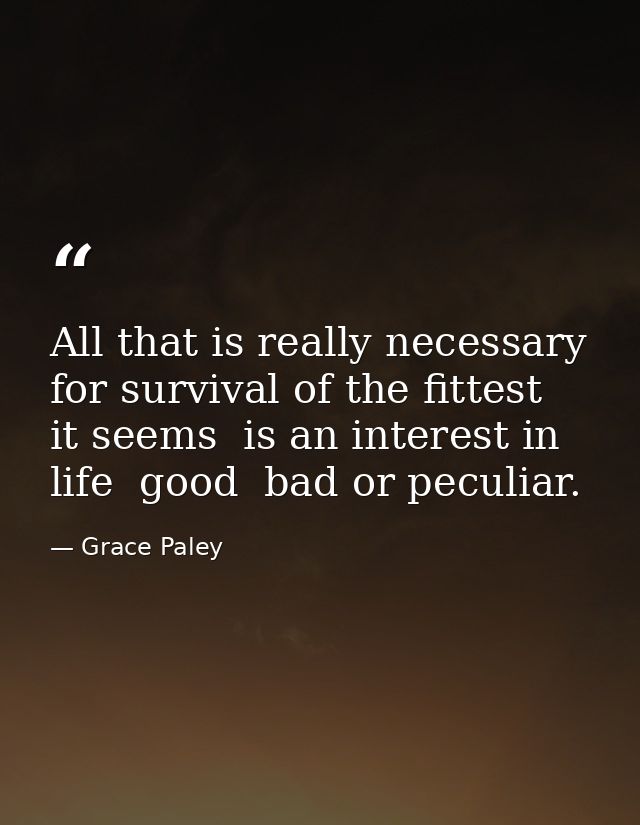All that is really necessary for survival of the fittest  it seems  is an interest in life  good  bad or peculiar. — Grace Paley
