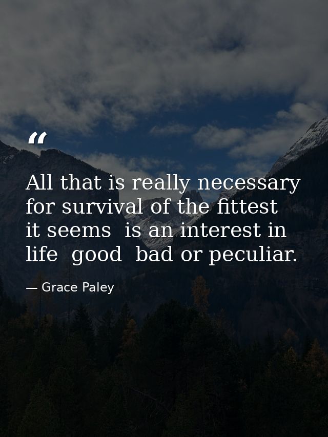 All that is really necessary for survival of the fittest  it seems  is an interest in life  good  bad or peculiar. — Grace Paley