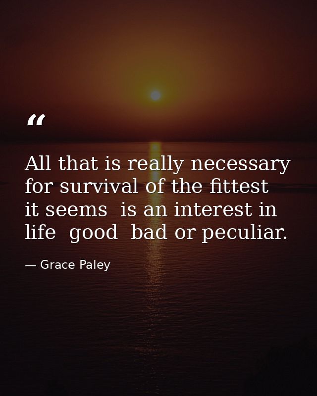 All that is really necessary for survival of the fittest  it seems  is an interest in life  good  bad or peculiar. — Grace Paley