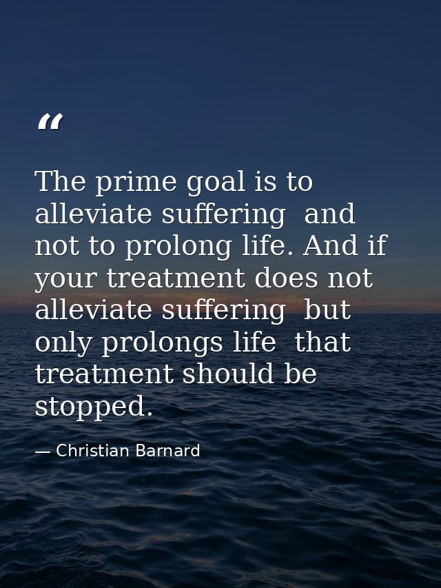 The prime goal is to alleviate suffering  and not to prolong life. And if your treatment does not alleviate suffering  b — Christian Barnard