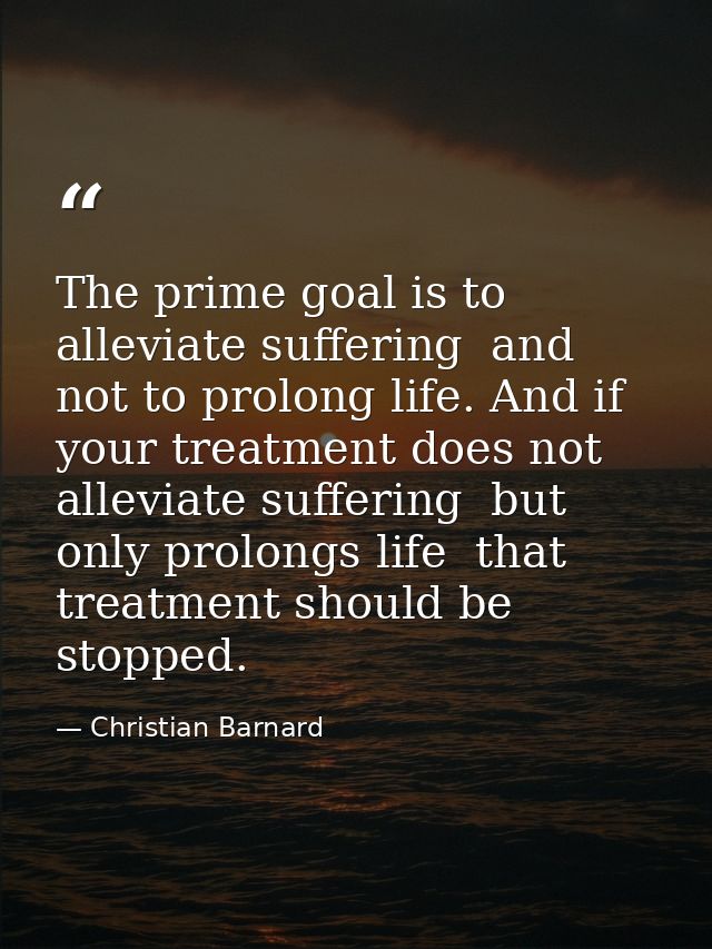 The prime goal is to alleviate suffering  and not to prolong life. And if your treatment does not alleviate suffering  b — Christian Barnard