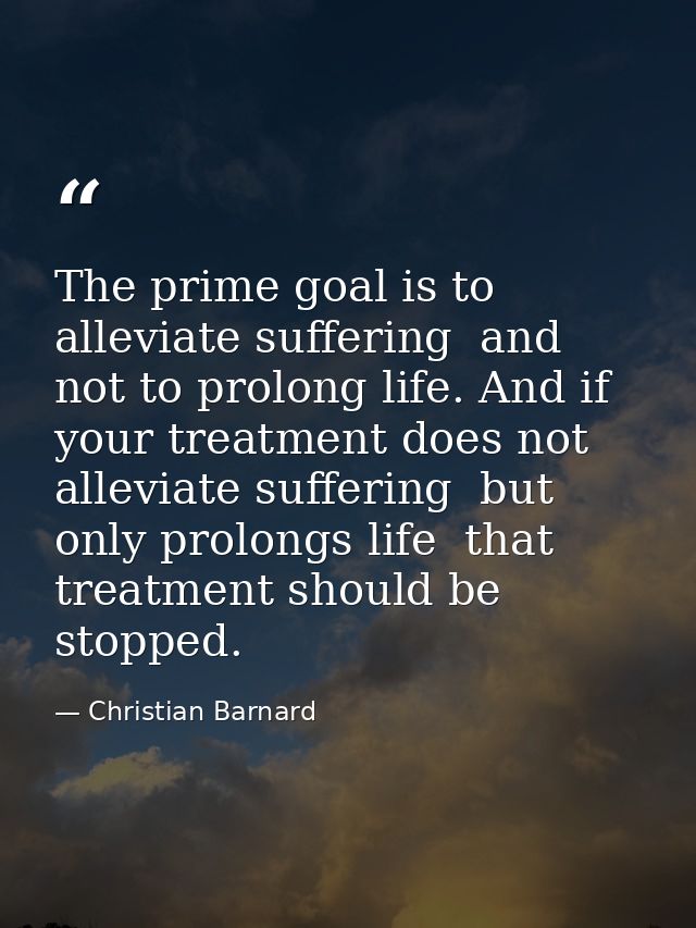 The prime goal is to alleviate suffering  and not to prolong life. And if your treatment does not alleviate suffering  b — Christian Barnard