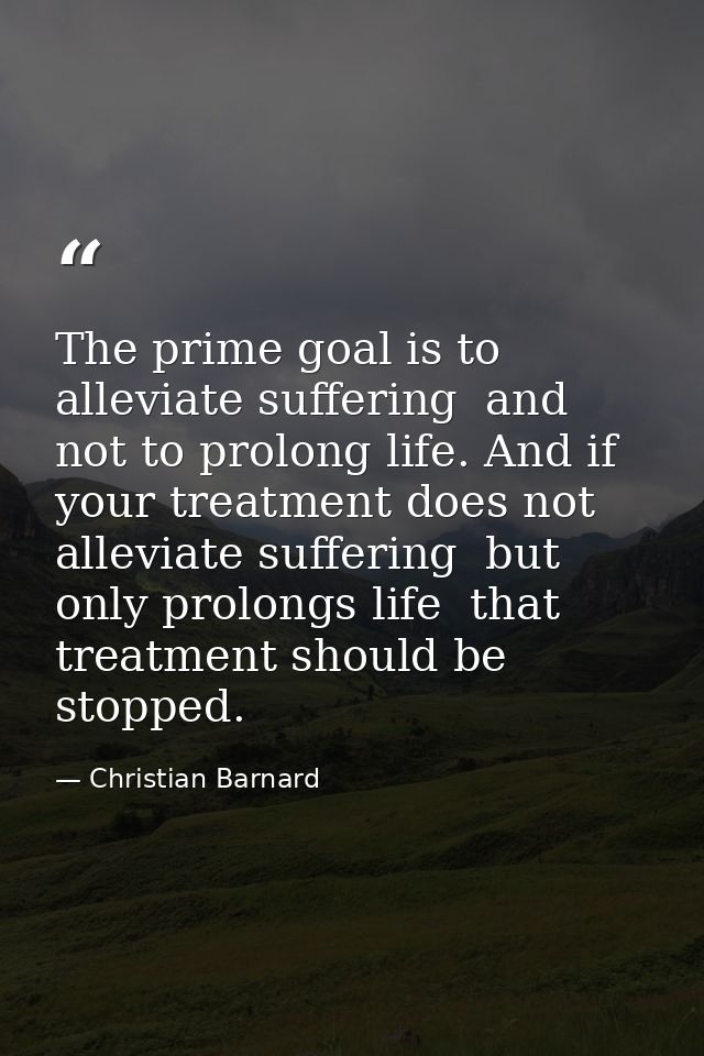 The prime goal is to alleviate suffering  and not to prolong life. And if your treatment does not alleviate suffering  b — Christian Barnard