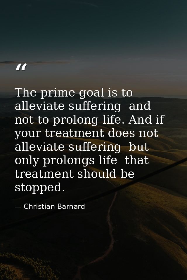 The prime goal is to alleviate suffering  and not to prolong life. And if your treatment does not alleviate suffering  b — Christian Barnard