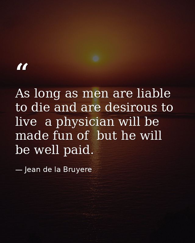 As long as men are liable to die and are desirous to live  a physician will be made fun of  but he will be well paid. — Jean de la Bruyere