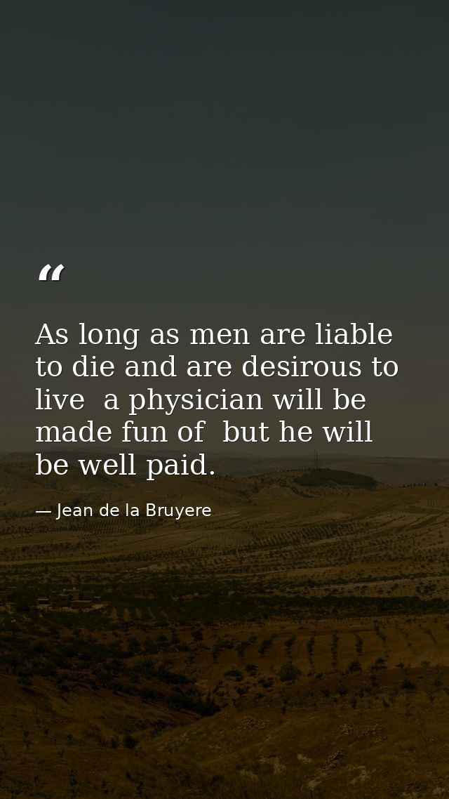 As long as men are liable to die and are desirous to live  a physician will be made fun of  but he will be well paid. — Jean de la Bruyere