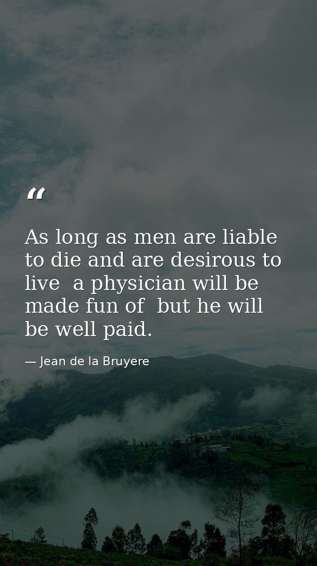 As long as men are liable to die and are desirous to live  a physician will be made fun of  but he will be well paid. — Jean de la Bruyere