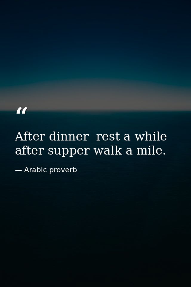 After dinner  rest a while  after supper walk a mile. — Arabic proverb