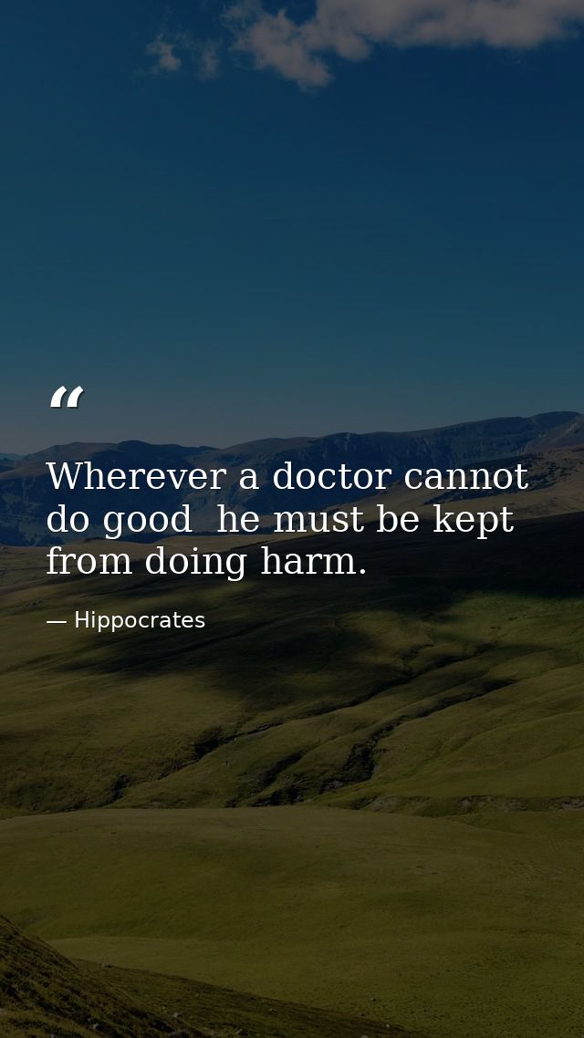 Wherever a doctor cannot do good  he must be kept from doing harm. — Hippocrates