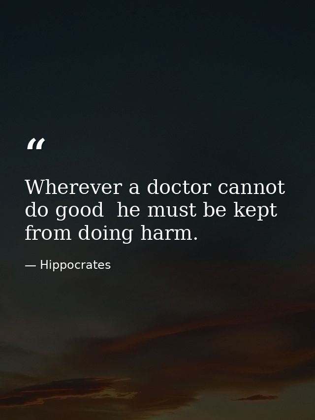 Wherever a doctor cannot do good  he must be kept from doing harm. — Hippocrates