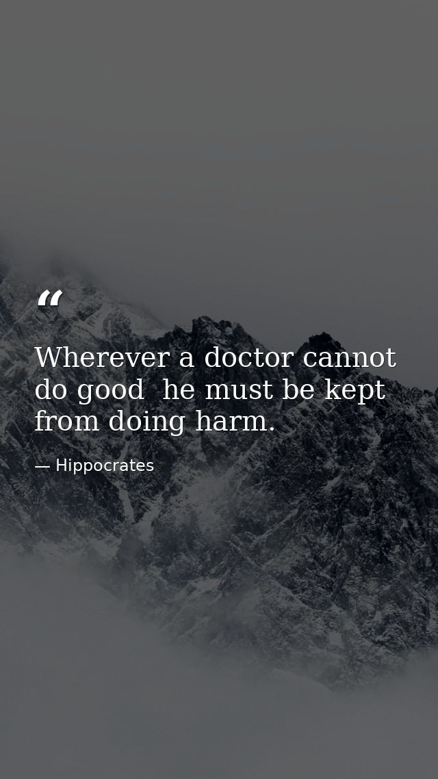 Wherever a doctor cannot do good  he must be kept from doing harm. — Hippocrates