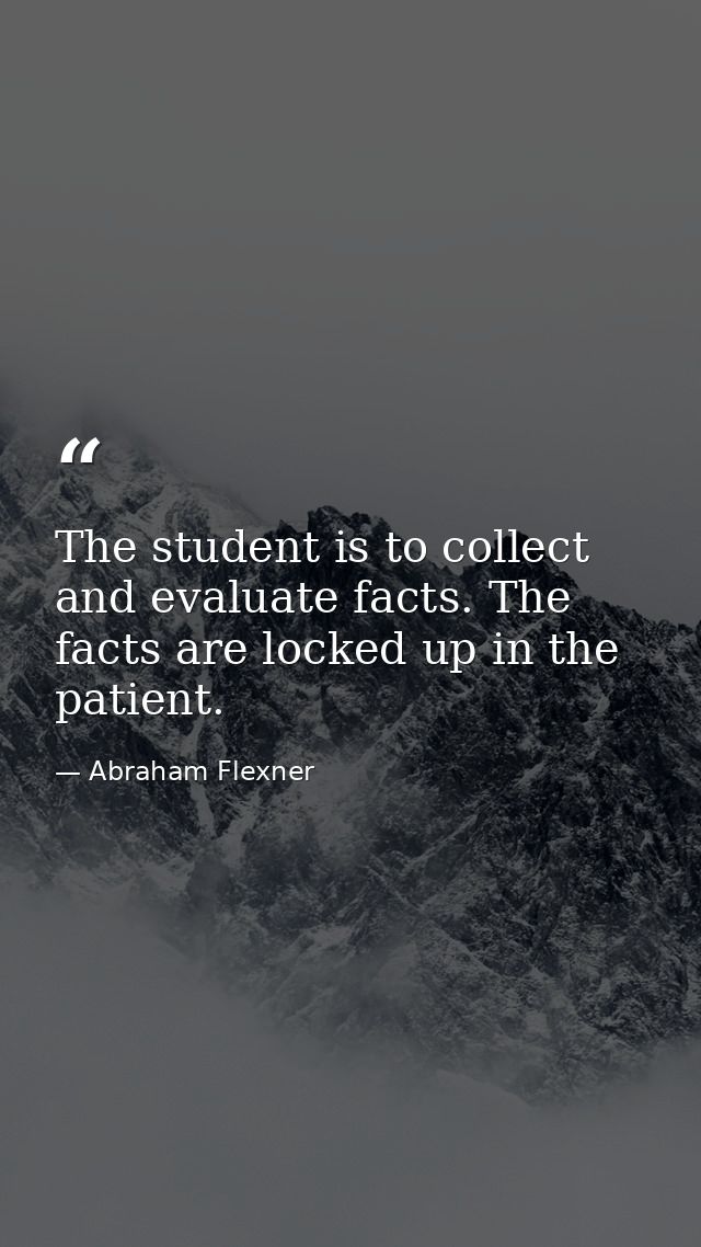 The student is to collect and evaluate facts. The facts are locked up in the patient. — Abraham Flexner