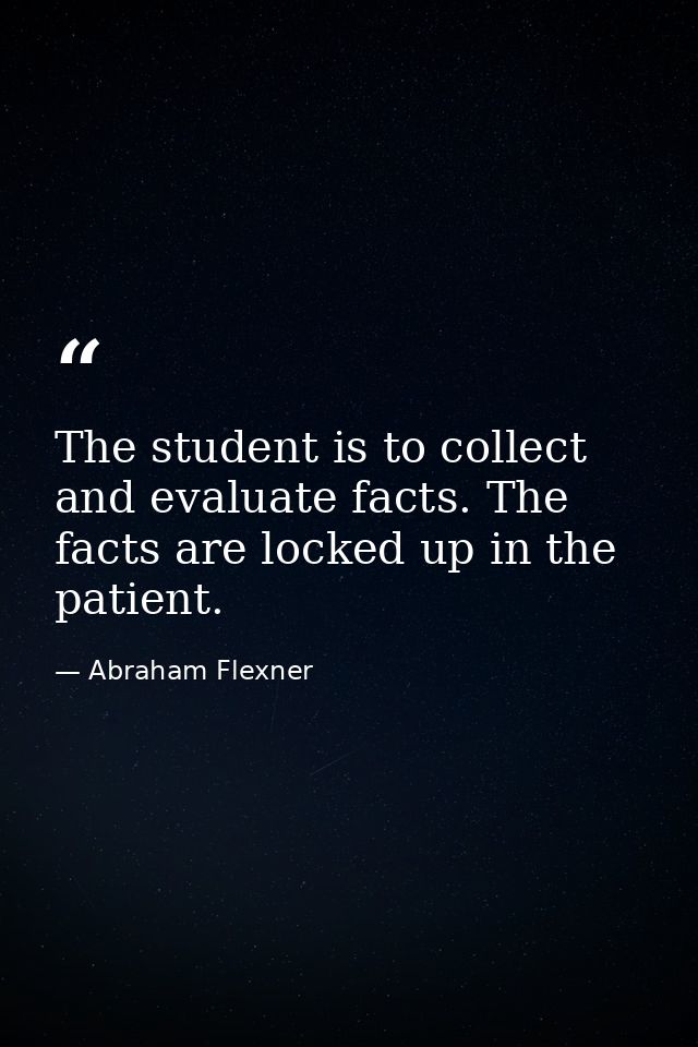 The student is to collect and evaluate facts. The facts are locked up in the patient. — Abraham Flexner