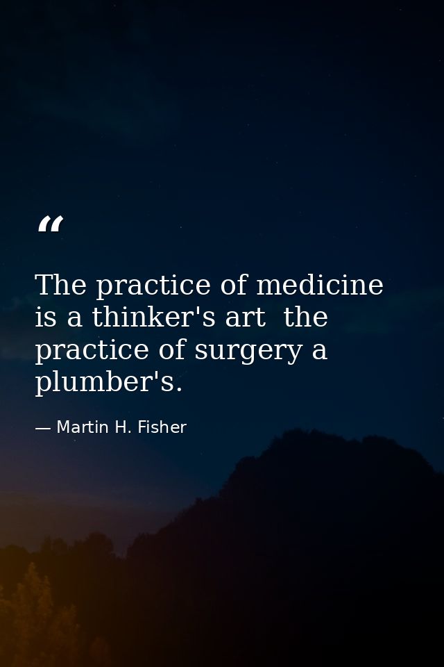 The practice of medicine is a thinker's art  the practice of surgery a plumber's. — Martin H. Fisher