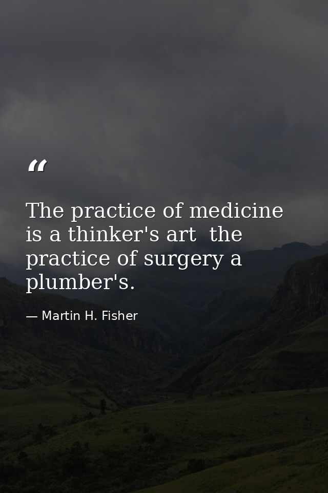 The practice of medicine is a thinker's art  the practice of surgery a plumber's. — Martin H. Fisher