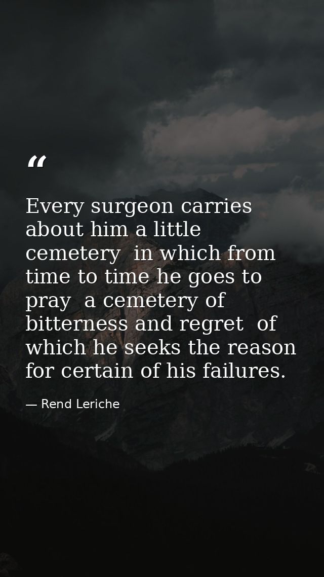 Every surgeon carries about him a little cemetery  in which from time to time he goes to pray  a cemetery of bitterness  — Rend Leriche