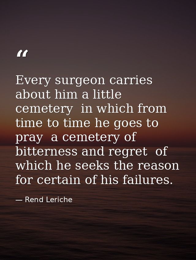 Every surgeon carries about him a little cemetery  in which from time to time he goes to pray  a cemetery of bitterness  — Rend Leriche