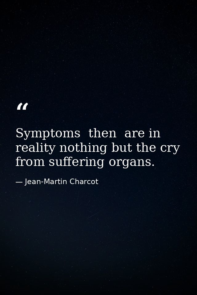 Symptoms  then  are in reality nothing but the cry from suffering organs. — Jean-Martin Charcot