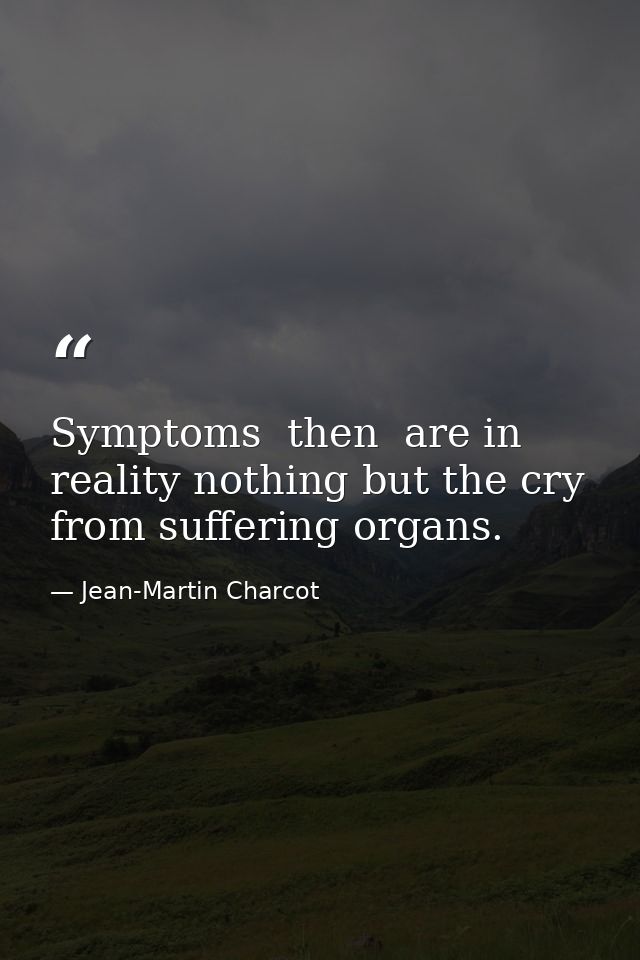 Symptoms  then  are in reality nothing but the cry from suffering organs. — Jean-Martin Charcot