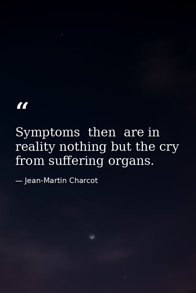 Symptoms  then  are in reality nothing but the cry from suffering organs. — Jean-Martin Charcot