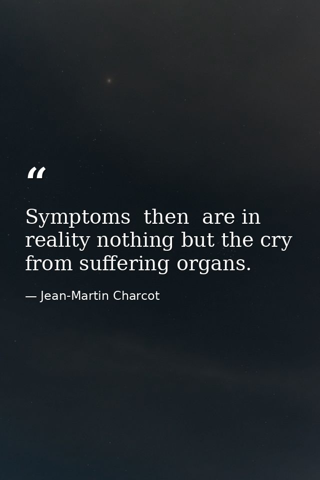 Symptoms  then  are in reality nothing but the cry from suffering organs. — Jean-Martin Charcot