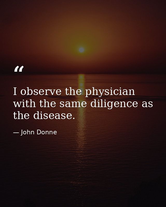 I observe the physician with the same diligence as the disease. — John Donne