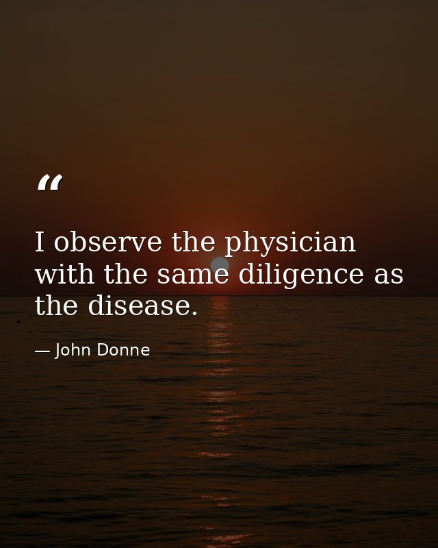 I observe the physician with the same diligence as the disease. — John Donne