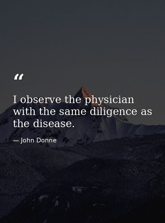 I observe the physician with the same diligence as the disease. — John Donne
