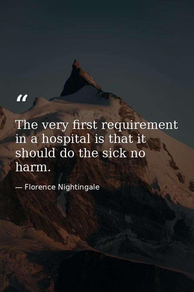 The very first requirement in a hospital is that it should do the sick no harm. — Florence Nightingale