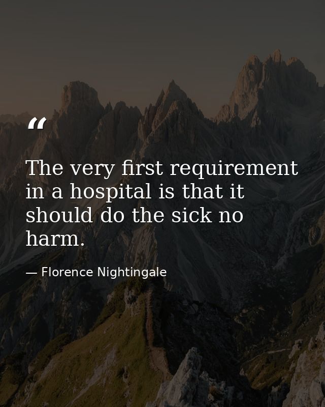The very first requirement in a hospital is that it should do the sick no harm. — Florence Nightingale