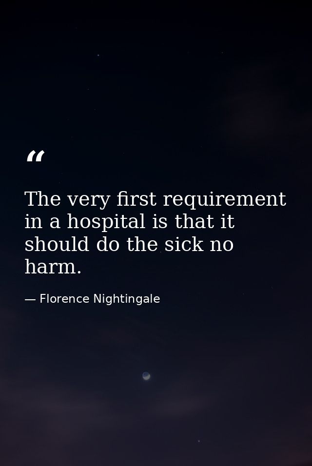 The very first requirement in a hospital is that it should do the sick no harm. — Florence Nightingale