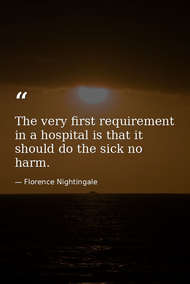 The very first requirement in a hospital is that it should do the sick no harm. — Florence Nightingale
