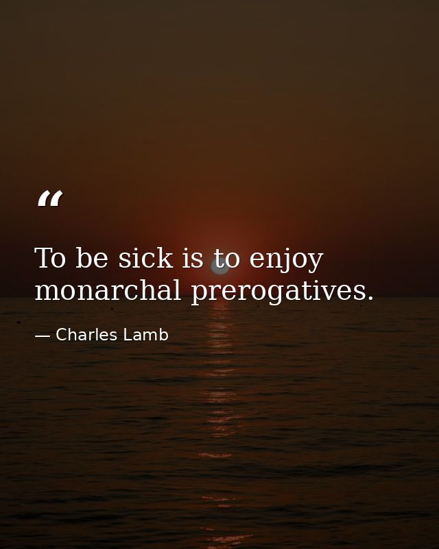 To be sick is to enjoy monarchal prerogatives. — Charles Lamb