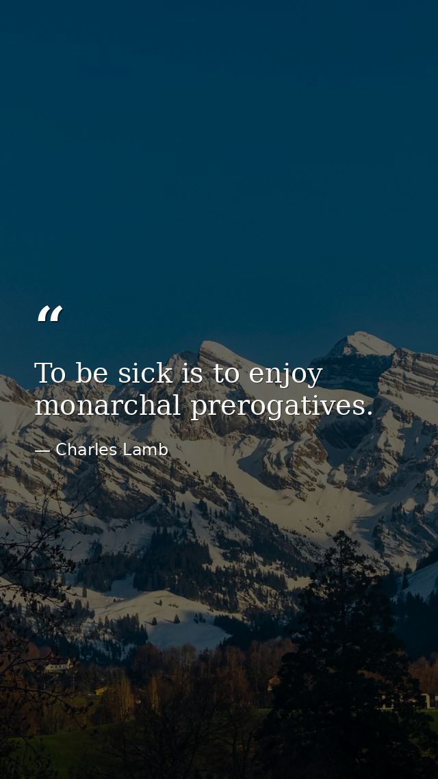 To be sick is to enjoy monarchal prerogatives. — Charles Lamb