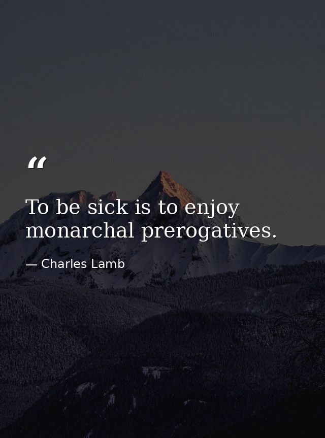To be sick is to enjoy monarchal prerogatives. — Charles Lamb