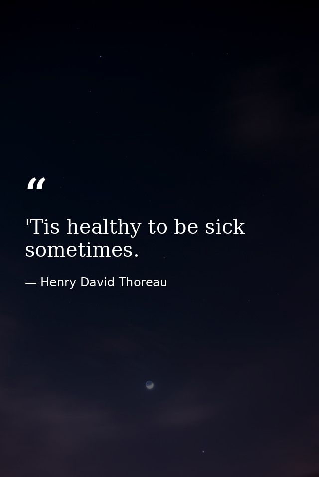 'Tis healthy to be sick sometimes. — Henry David Thoreau