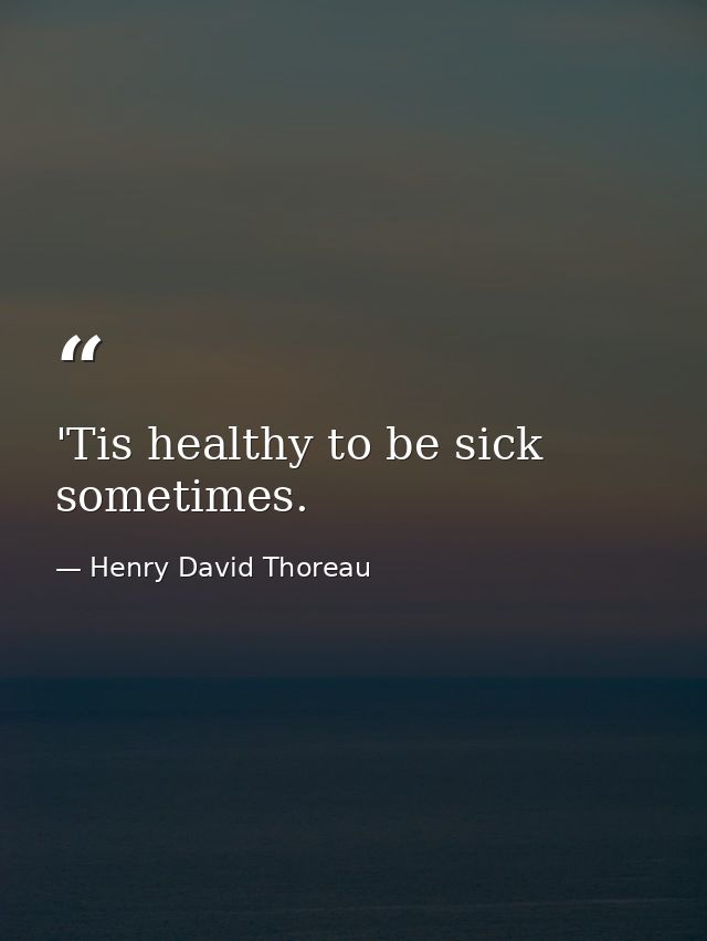 'Tis healthy to be sick sometimes. — Henry David Thoreau