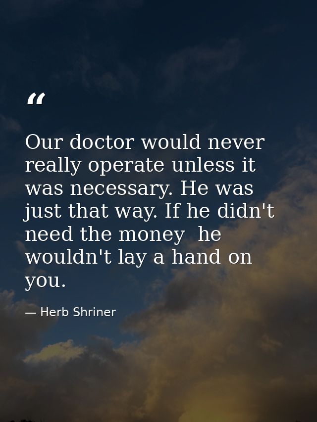 Our doctor would never really operate unless it was necessary. He was just that way. If he didn't need the money  he wou — Herb Shriner