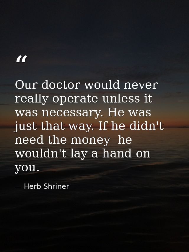 Our doctor would never really operate unless it was necessary. He was just that way. If he didn't need the money  he wou — Herb Shriner