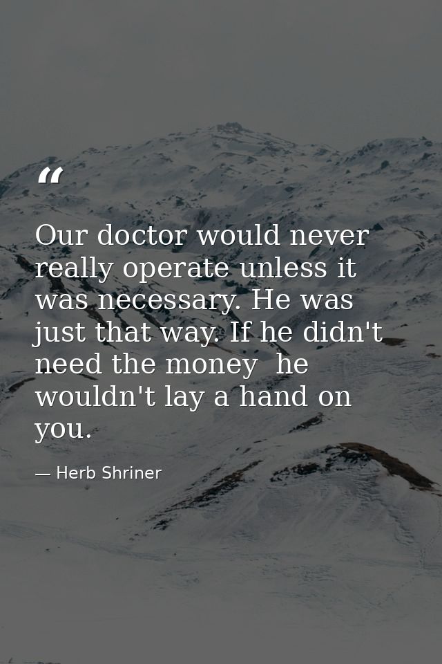 Our doctor would never really operate unless it was necessary. He was just that way. If he didn't need the money  he wou — Herb Shriner