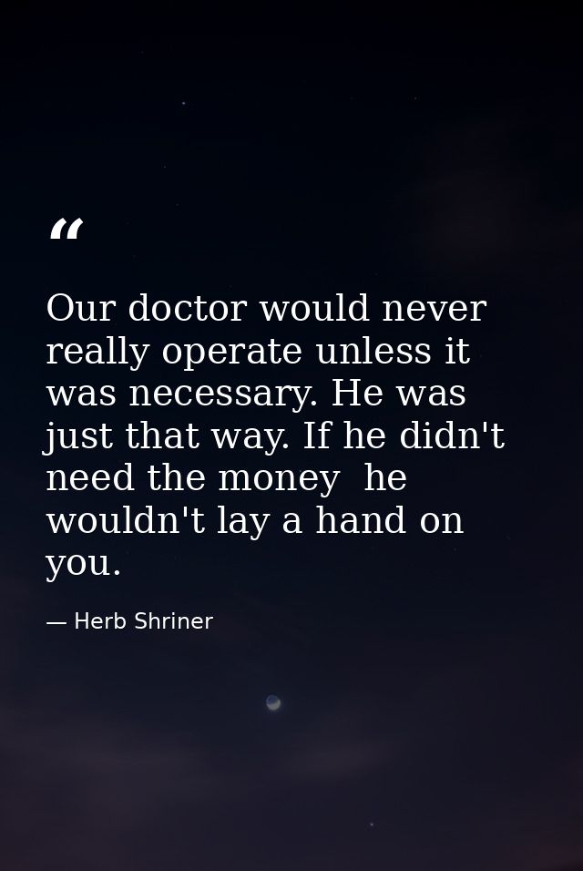 Our doctor would never really operate unless it was necessary. He was just that way. If he didn't need the money  he wou — Herb Shriner