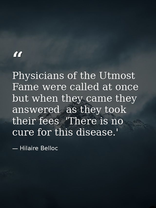 Physicians of the Utmost Fame were called at once  but when they came they answered  as they took their fees  'There is  — Hilaire Belloc