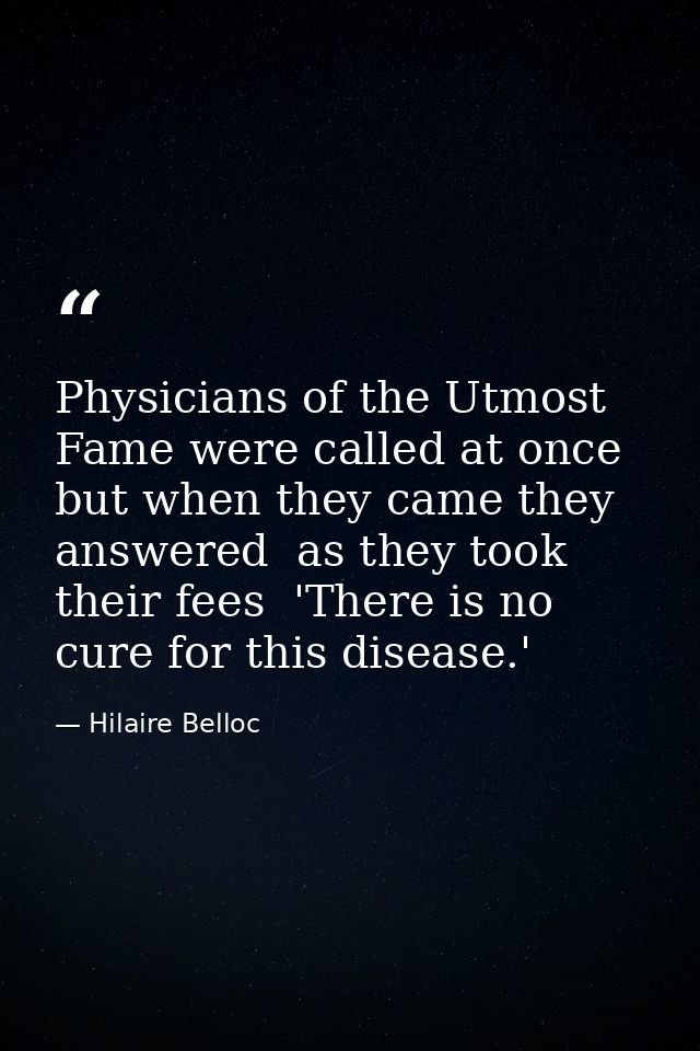 Physicians of the Utmost Fame were called at once  but when they came they answered  as they took their fees  'There is  — Hilaire Belloc
