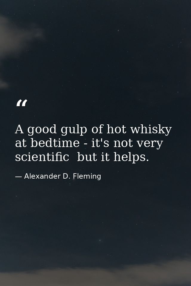 A good gulp of hot whisky at bedtime - it's not very scientific  but it helps. — Alexander D. Fleming