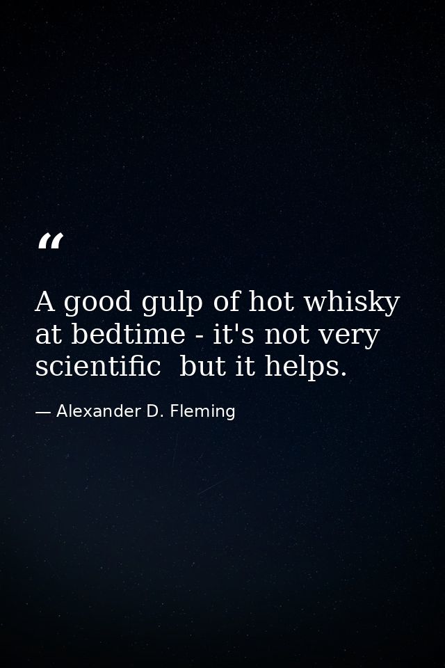 A good gulp of hot whisky at bedtime - it's not very scientific  but it helps. — Alexander D. Fleming