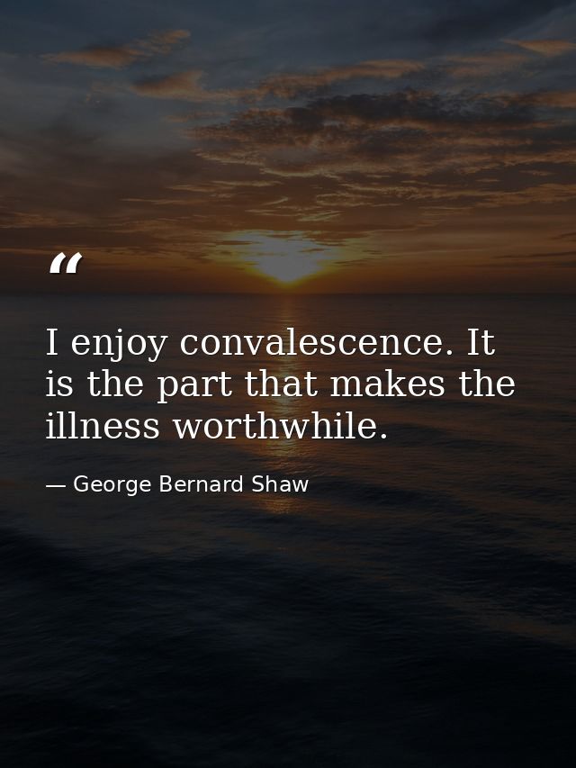 I enjoy convalescence. It is the part that makes the illness worthwhile. — George Bernard Shaw