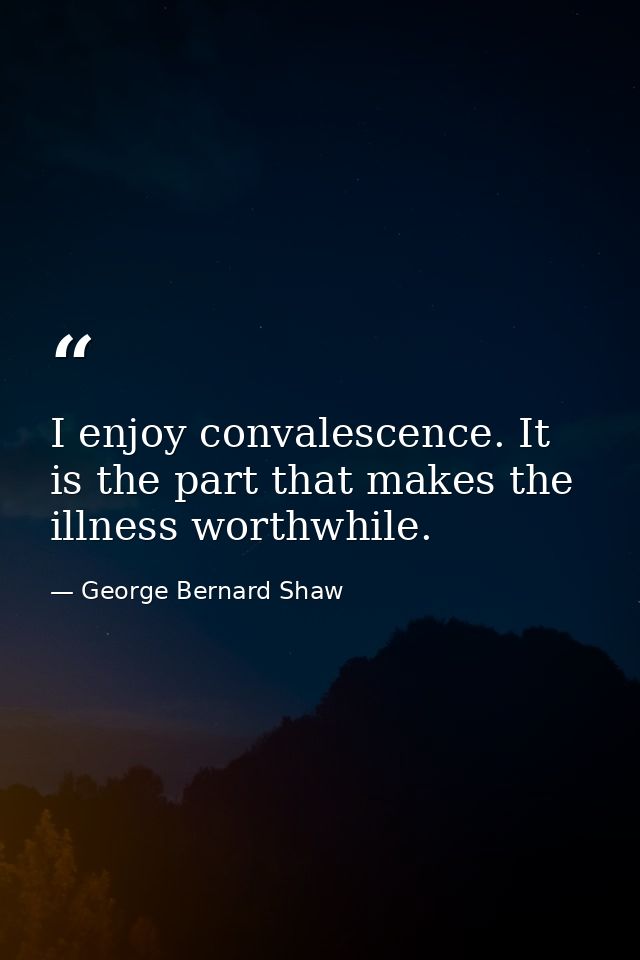 I enjoy convalescence. It is the part that makes the illness worthwhile. — George Bernard Shaw