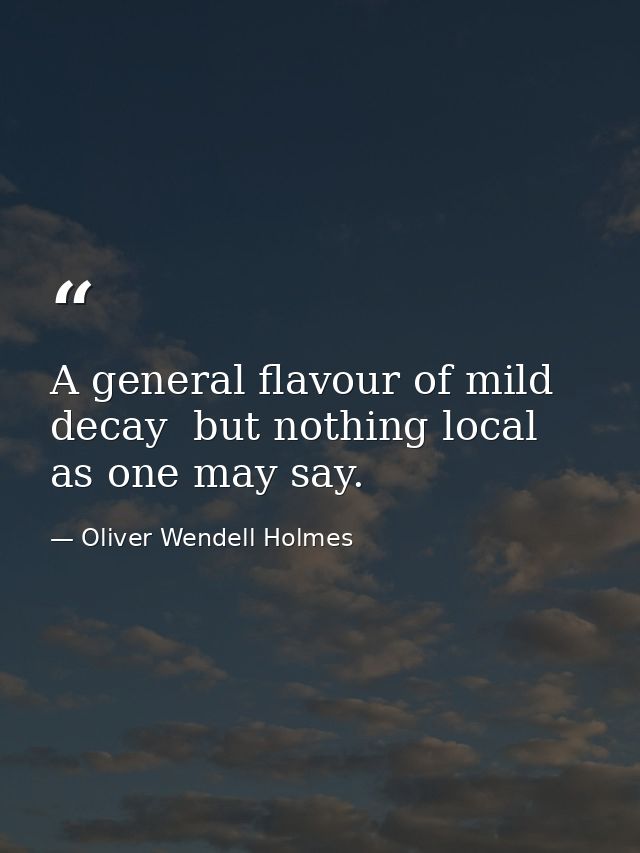 A general flavour of mild decay  but nothing local  as one may say. — Oliver Wendell Holmes